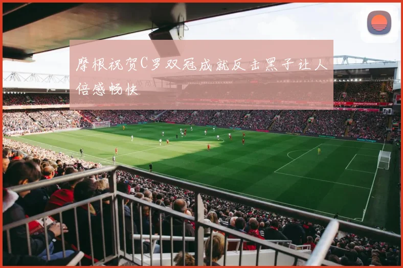 摩根祝贺C罗双冠成就反击黑子让人倍感畅快