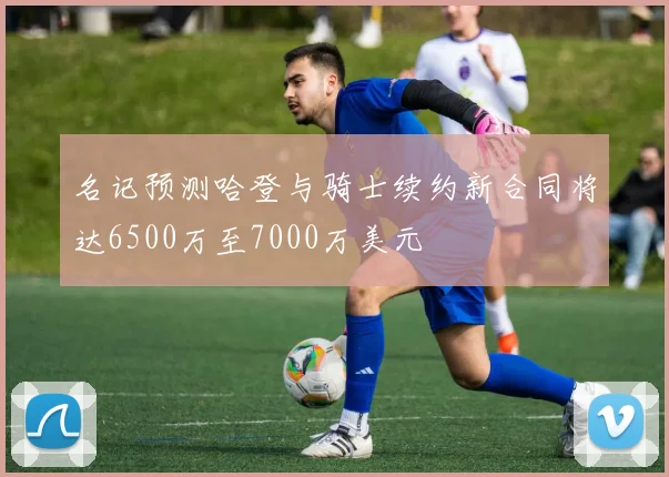 名记预测哈登与骑士续约新合同将达6500万至7000万美元