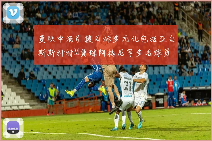 曼联中场引援目标多元化包括亚当斯斯科特M费琼阿梅尼等多名球员