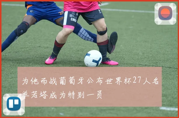 为他而战葡萄牙公布世界杯27人名单若塔成为特别一员