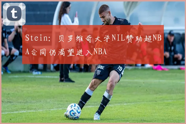 Stein：贝罗维奇大学NIL赞助超NBA合同仍渴望进入NBA