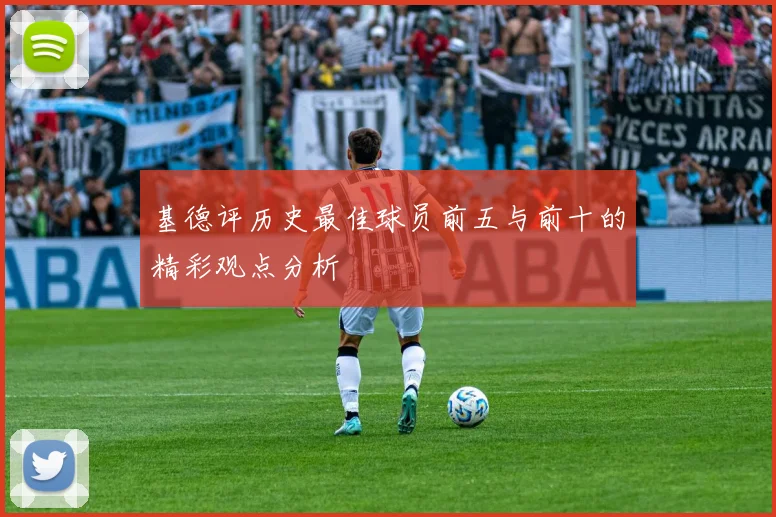 基德评历史最佳球员前五与前十的精彩观点分析