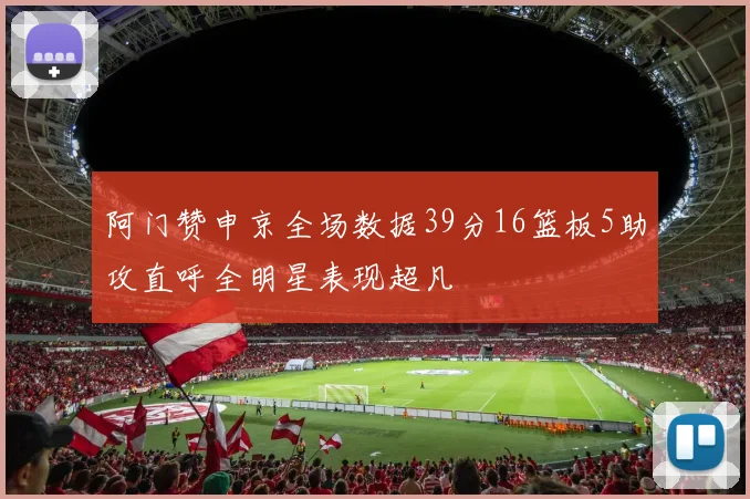 阿门赞申京全场数据39分16篮板5助攻直呼全明星表现超凡