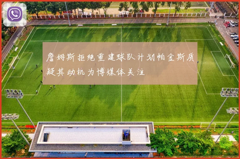 詹姆斯拒绝重建球队计划帕金斯质疑其动机为博媒体关注