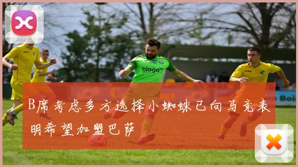 B席考虑多方选择小蜘蛛已向马竞表明希望加盟巴萨
