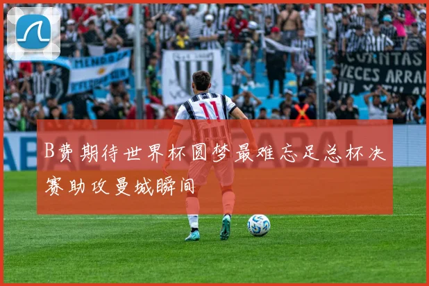 B费期待世界杯圆梦最难忘足总杯决赛助攻曼城瞬间