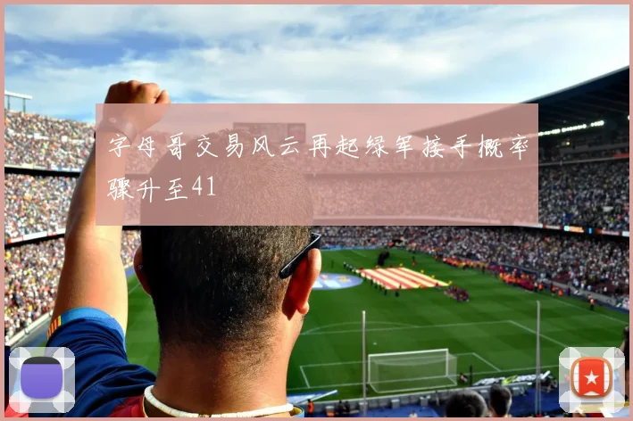 字母哥交易风云再起绿军接手概率骤升至41