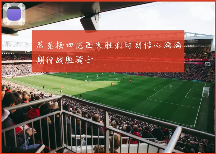 尼克杨回忆西决胜利时刻信心满满期待战胜骑士