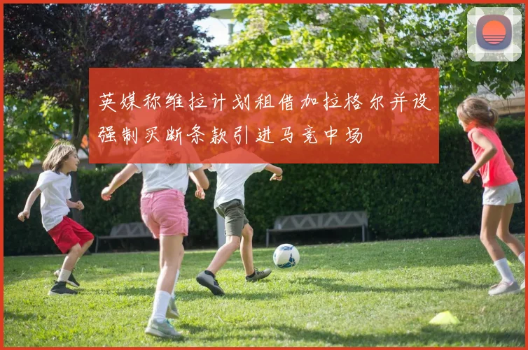 英媒称维拉计划租借加拉格尔并设强制买断条款引进马竞中场