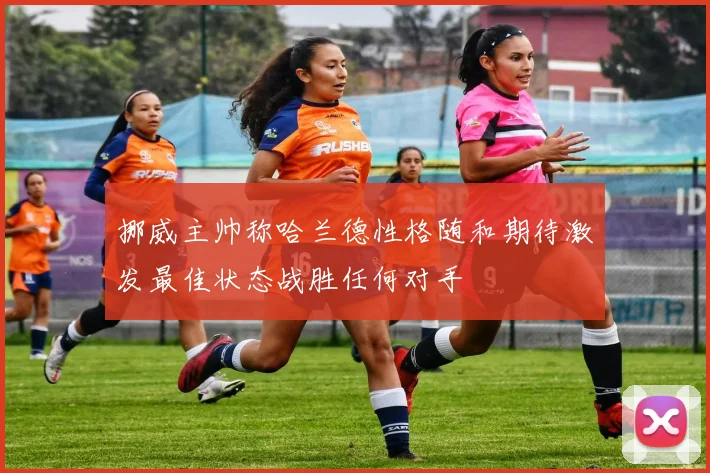 挪威主帅称哈兰德性格随和期待激发最佳状态战胜任何对手