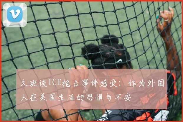 文班谈ICE枪击事件感受：作为外国人在美国生活的恐惧与不安