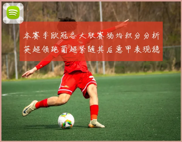 本赛季欧冠各大联赛场均积分分析英超领跑葡超紧随其后意甲表现稳健
