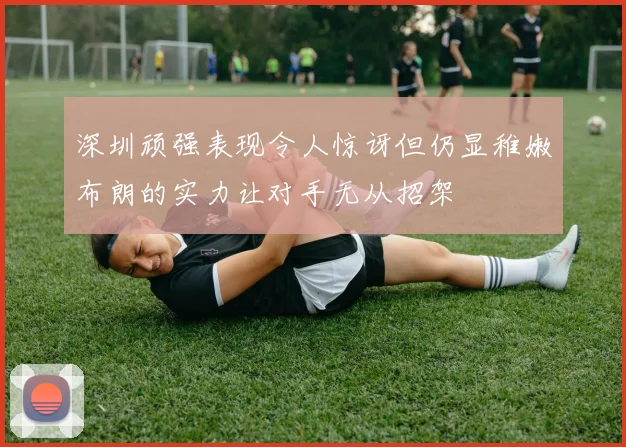 深圳顽强表现令人惊讶但仍显稚嫩布朗的实力让对手无从招架