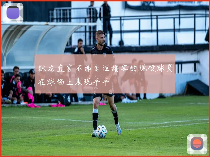 狄龙直言不讳专注播客的现役球员在球场上表现平平