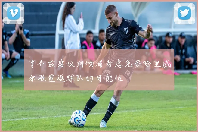 亨乔兹建议利物浦考虑免签哈里威尔逊重返球队的可能性