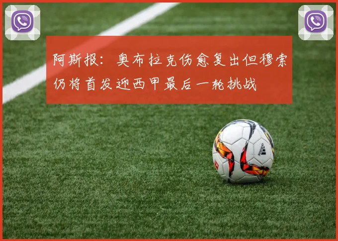 阿斯报：奥布拉克伤愈复出但穆索仍将首发迎西甲最后一轮挑战