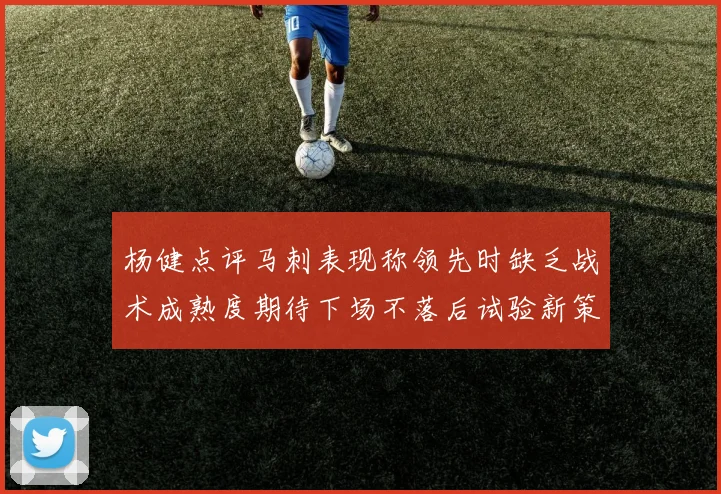 杨健点评马刺表现称领先时缺乏战术成熟度期待下场不落后试验新策略