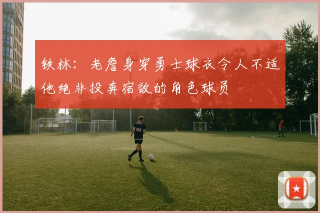 铁林：老詹身穿勇士球衣令人不适他绝非投奔宿敌的角色球员