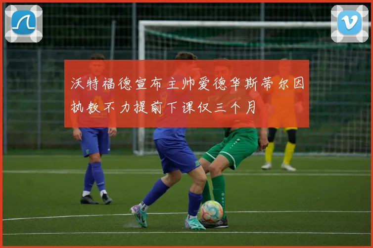 沃特福德宣布主帅爱德华斯蒂尔因执教不力提前下课仅三个月
