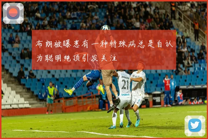 布朗被曝患有一种特殊病总是自认为聪明绝顶引发关注