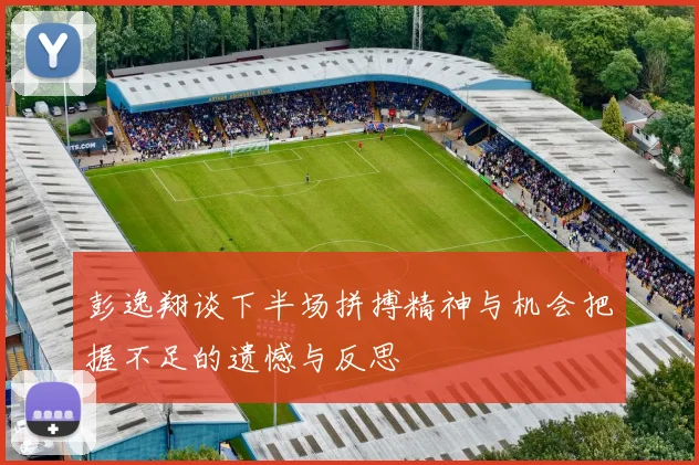 彭逸翔谈下半场拼搏精神与机会把握不足的遗憾与反思