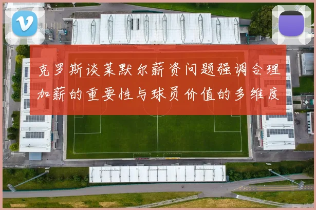 克罗斯谈莱默尔薪资问题强调合理加薪的重要性与球员价值的多维度分析