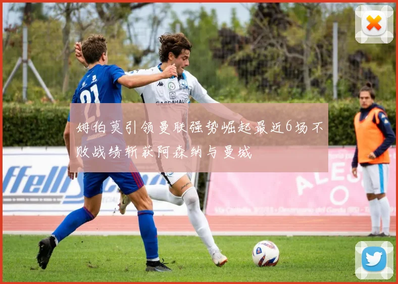 姆伯莫引领曼联强势崛起最近6场不败战绩斩获阿森纳与曼城