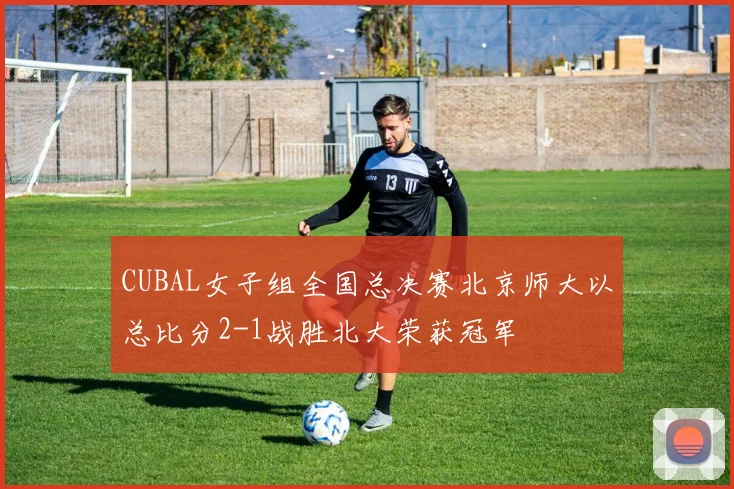 CUBAL女子组全国总决赛北京师大以总比分2-1战胜北大荣获冠军