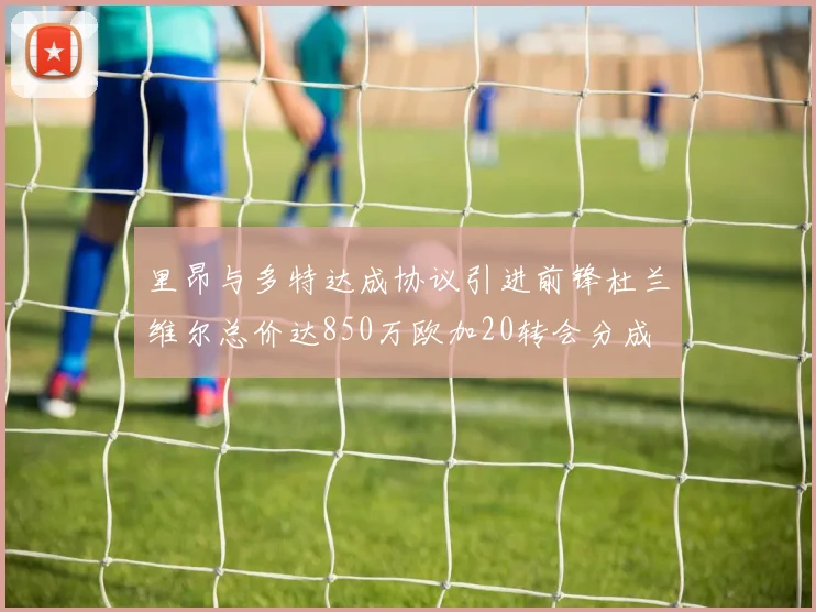 里昂与多特达成协议引进前锋杜兰维尔总价达850万欧加20转会分成